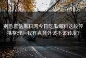别急着信黑料网今日吃瓜爆料这段传播整理后我有点意外该不该转发？