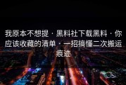 我原本不想提 · 黑料社下载黑料 · 你应该收藏的清单 · 一招搞懂二次搬运痕迹