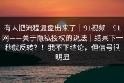 有人把流程复盘出来了｜91视频｜91网——关于隐私授权的说法｜结果下一秒就反转？！我不下结论，但信号很明显