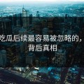 爆料吃瓜后续最容易被忽略的，揭秘背后真相