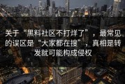 关于“黑料社区不打烊了”，最常见的误区是“大家都在搜”，真相是转发就可能构成侵权