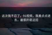 这次我不忍了，91视频，我差点点进去，最狠的是这招