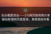 后台截图流出——17c网页版视频分享疑似新增网页版登录，真假我给你看