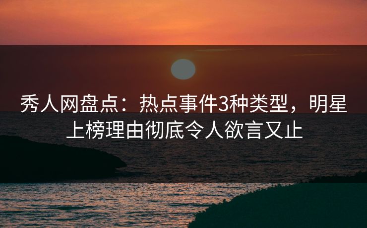 秀人网盘点:热点事件3种类型,明星上榜理由彻底令人欲言又止 秀人网盘点:热点事件3种类型,明星上榜理由彻底令人欲言又止