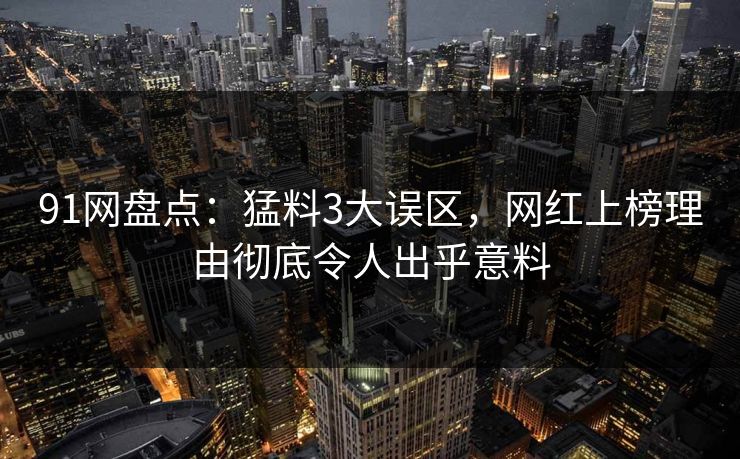 91网盘点：猛料3大误区，网红上榜理由彻底令人出乎意料