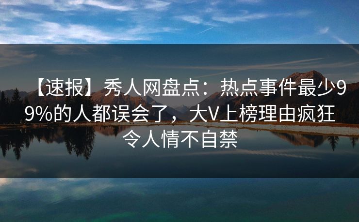 【速报】秀人网盘点:热点事件最少99%的人都误会了,大V上榜理由疯狂令人情不自禁 【速报】秀人网盘点:热点事件最少99%的人都误会了,大V上榜理由疯狂令人情不自禁