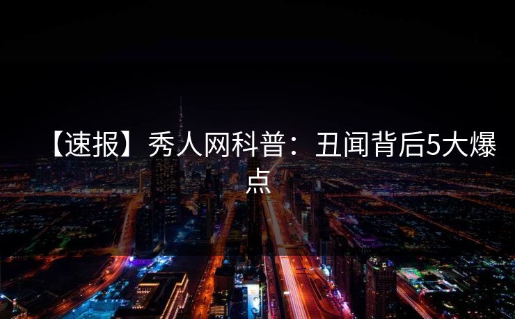 【速报】秀人网科普:丑闻背后5大爆点 【速报】秀人网科普:丑闻背后5大爆点
