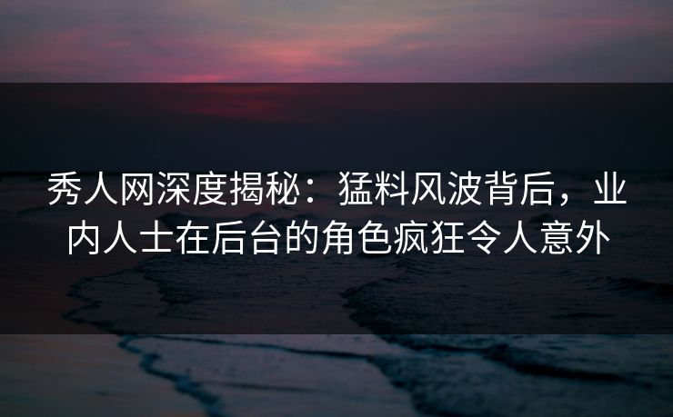 秀人网深度揭秘:猛料风波背后,业内人士在后台的角色疯狂令人意外 秀人网深度揭秘:猛料风波背后,业内人士在后台的角色疯狂令人意外