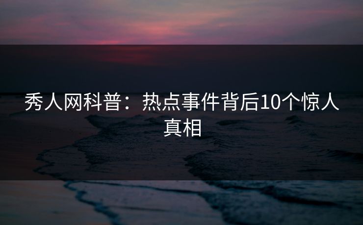秀人网科普：热点事件背后10个惊人真相