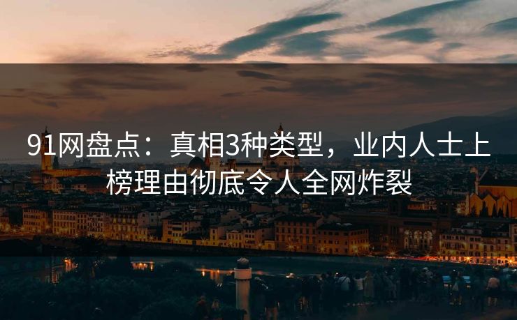 91网盘点：真相3种类型，业内人士上榜理由彻底令人全网炸裂
