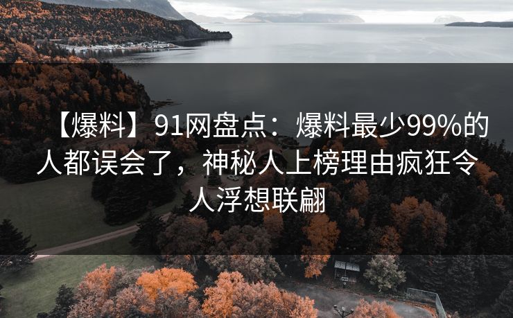 【爆料】91网盘点：爆料最少99%的人都误会了，神秘人上榜理由疯狂令人浮想联翩