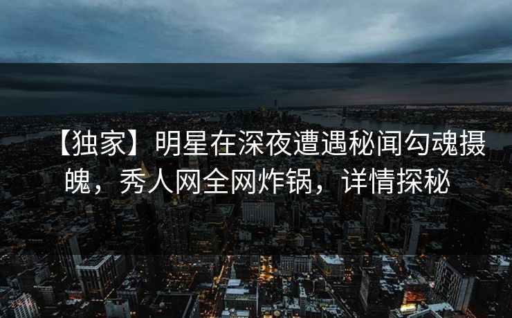 【独家】明星在深夜遭遇秘闻勾魂摄魄,秀人网全网炸锅,详情探秘 【独家】明星在深夜遭遇秘闻勾魂摄魄,秀人网全网炸锅,详情探秘