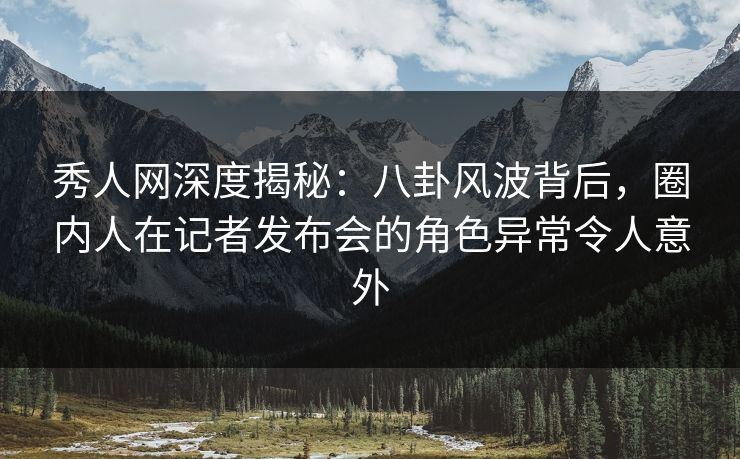 秀人网深度揭秘:八卦风波背后,圈内人在记者发布会的角色异常令人意外 秀人网深度揭秘:八卦风波背后,圈内人在记者发布会的角色异常令人意外