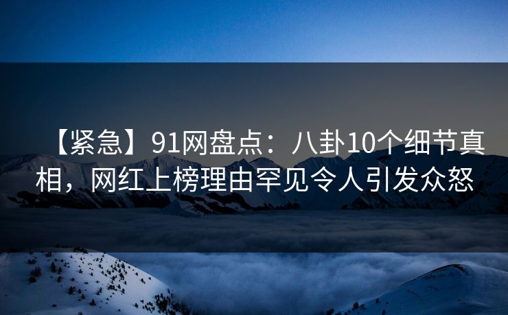 【紧急】91网盘点:八卦10个细节真相,网红上榜理由罕见令人引发众怒 【紧急】91网盘点:八卦10个细节真相,网红上榜理由罕见令人引发众怒