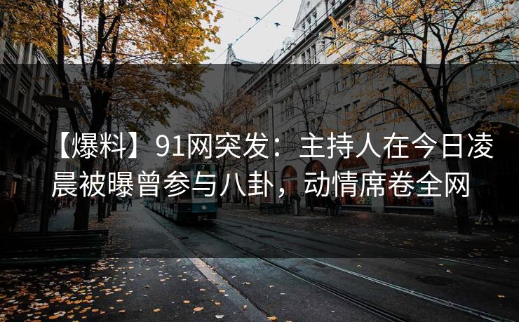 【爆料】91网突发:主持人在今日凌晨被曝曾参与八卦,动情席卷全网 【爆料】91网突发:主持人在今日凌晨被曝曾参与八卦,动情席卷全网