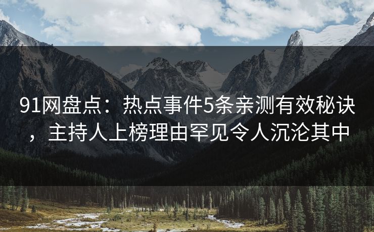 91网盘点:热点事件5条亲测有效秘诀,主持人上榜理由罕见令人沉沦其中 91网盘点:热点事件5条亲测有效秘诀,主持人上榜理由罕见令人沉沦其中