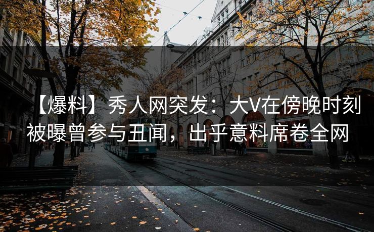 【爆料】秀人网突发:大V在傍晚时刻被曝曾参与丑闻,出乎意料席卷全网 【爆料】秀人网突发:大V在傍晚时刻被曝曾参与丑闻,出乎意料席卷全网