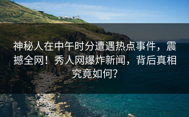 神秘人在中午时分遭遇热点事件,震撼全网!秀人网爆炸新闻,背后真相究竟如何? 神秘人在中午时分遭遇热点事件,震撼全网!秀人网爆炸新闻,背后真相究竟如何?