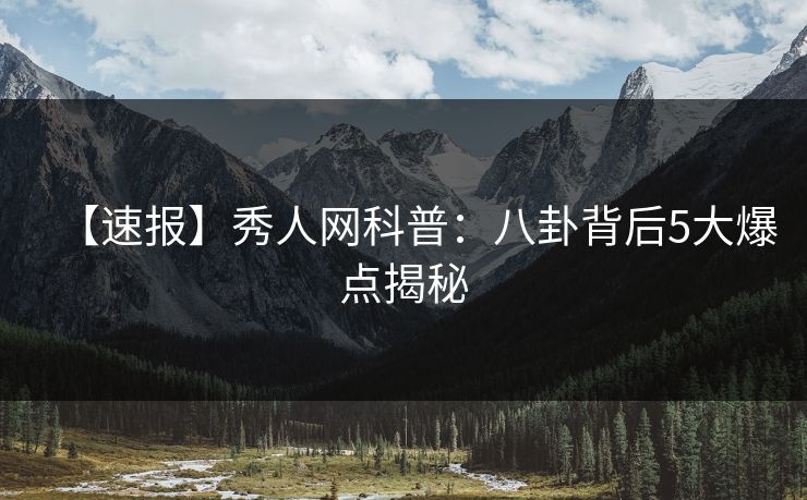 【速报】秀人网科普:八卦背后5大爆点揭秘 【速报】秀人网科普:八卦背后5大爆点揭秘