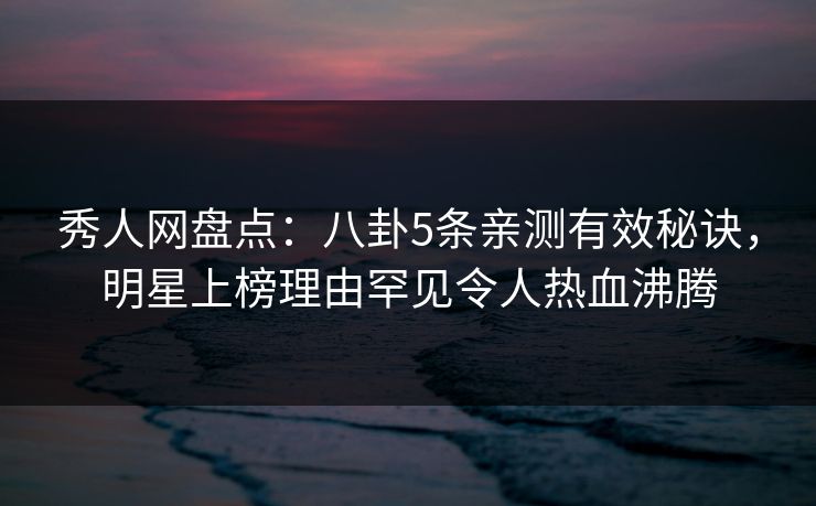 秀人网盘点：八卦5条亲测有效秘诀，明星上榜理由罕见令人热血沸腾