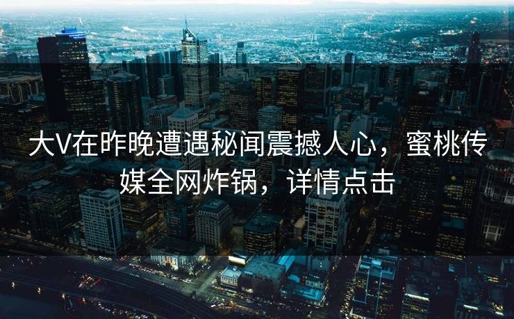 大V在昨晚遭遇秘闻震撼人心,蜜桃传媒全网炸锅,详情点击 大V在昨晚遭遇秘闻震撼人心,蜜桃传媒全网炸锅,详情点击