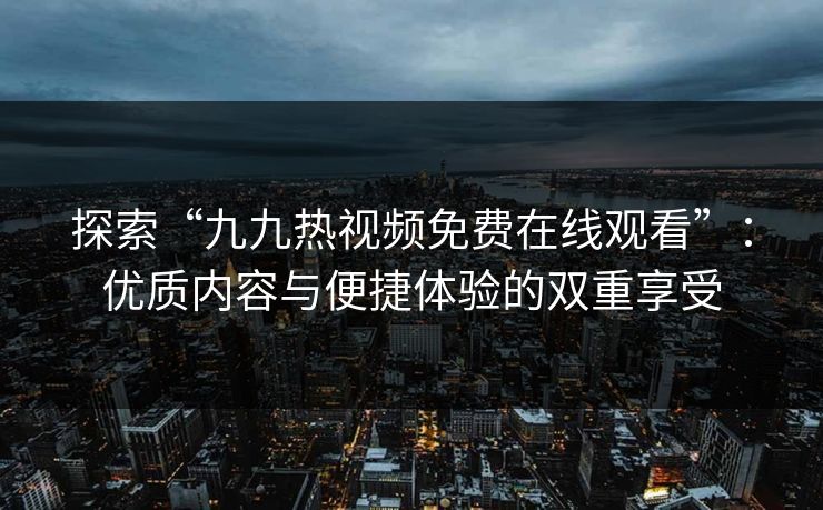 探索“九九热视频免费在线观看”:优质内容与便捷体验的双重享受 探索“九九热视频免费在线观看”:优质内容与便捷体验的双重享受
