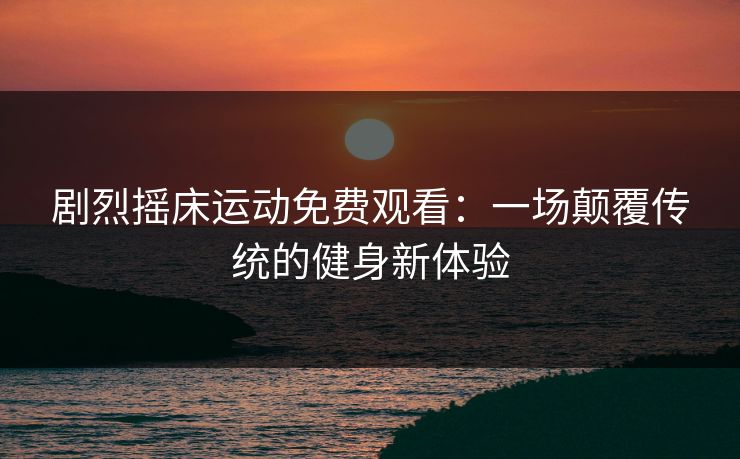 剧烈摇床运动免费观看:一场颠覆传统的健身新体验 剧烈摇床运动免费观看:一场颠覆传统的健身新体验