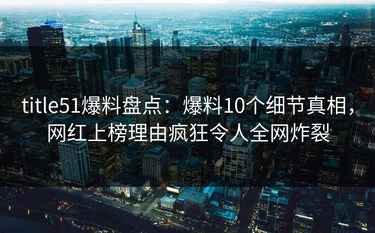 title51爆料盘点：爆料10个细节真相，网红上榜理由疯狂令人全网炸裂