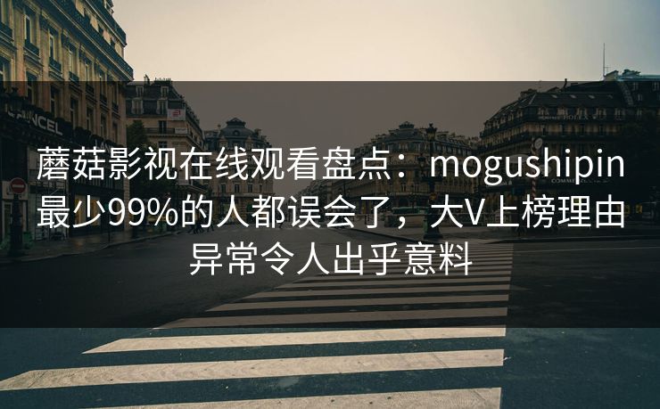 蘑菇影视在线观看盘点：mogushipin最少99%的人都误会了，大V上榜理由异常令人出乎意料