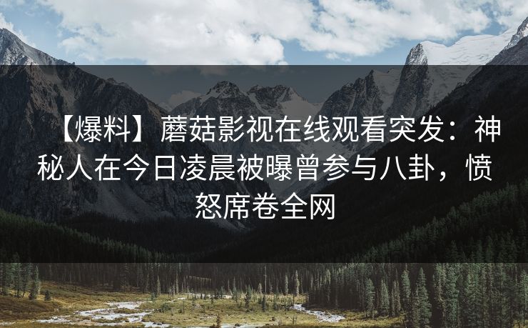 【爆料】蘑菇影视在线观看突发:神秘人在今日凌晨被曝曾参与八卦,愤怒席卷全网 【爆料】蘑菇影视在线观看突发:神秘人在今日凌晨被曝曾参与八卦,愤怒席卷全网