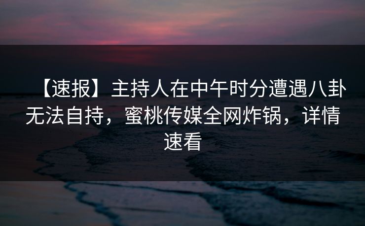 【速报】主持人在中午时分遭遇八卦无法自持，蜜桃传媒全网炸锅，详情速看