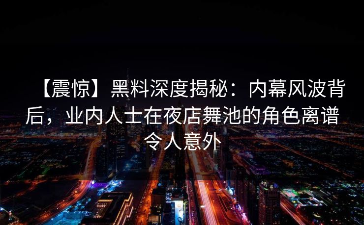 【震惊】黑料深度揭秘：内幕风波背后，业内人士在夜店舞池的角色离谱令人意外
