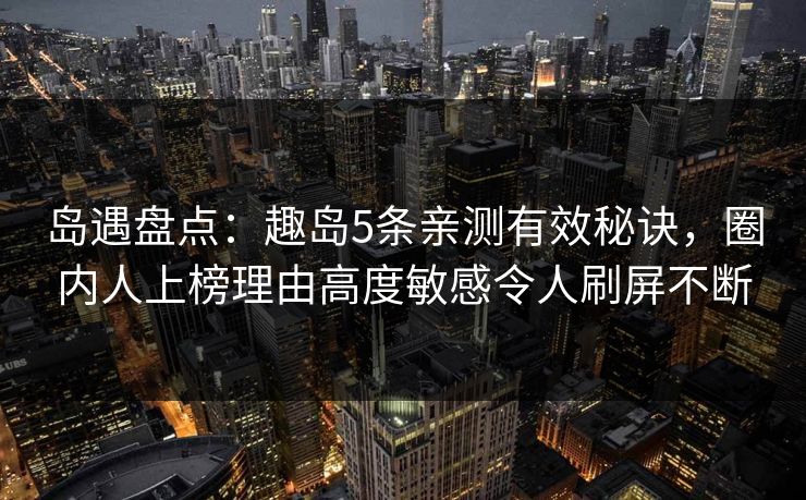 岛遇盘点:趣岛5条亲测有效秘诀,圈内人上榜理由高度敏感令人刷屏不断 岛遇盘点:趣岛5条亲测有效秘诀,圈内人上榜理由高度敏感令人刷屏不断
