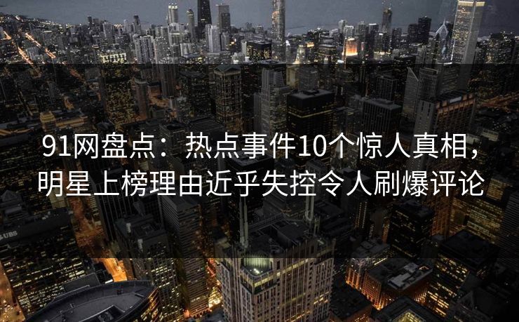 91网盘点:热点事件10个惊人真相,明星上榜理由近乎失控令人刷爆评论 91网盘点:热点事件10个惊人真相,明星上榜理由近乎失控令人刷爆评论