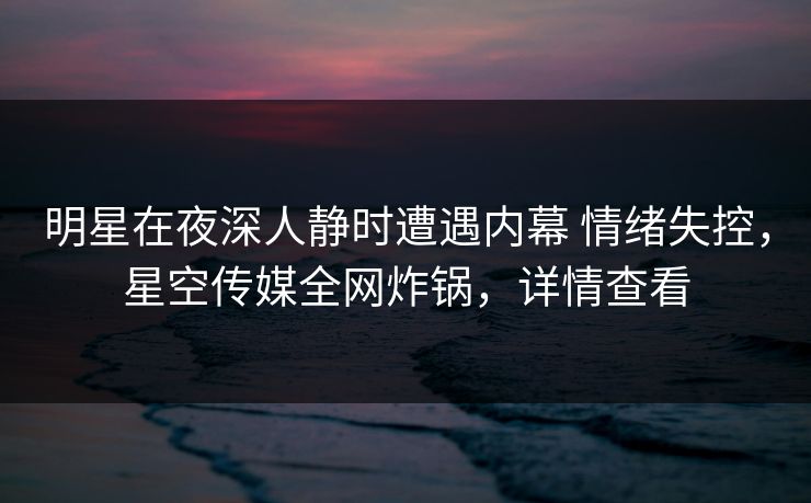 明星在夜深人静时遭遇内幕 情绪失控,星空传媒全网炸锅,详情查看 明星在夜深人静时遭遇内幕 情绪失控,星空传媒全网炸锅,详情查看