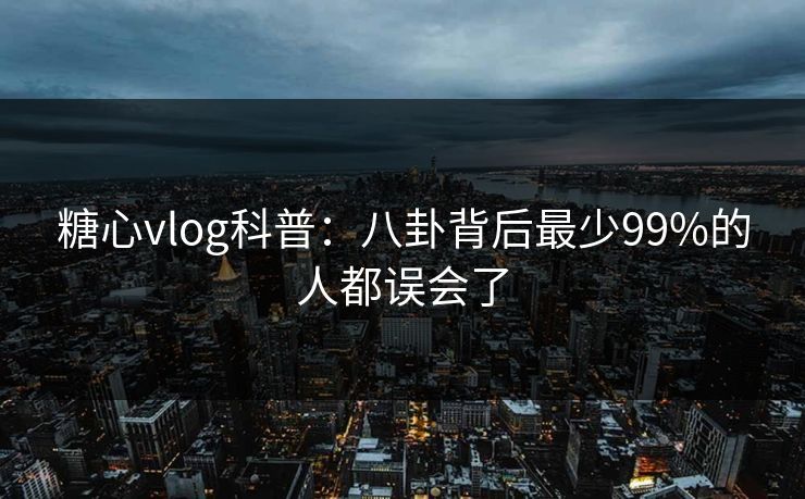 糖心vlog科普:八卦背后最少99%的人都误会了 糖心vlog科普:八卦背后最少99%的人都误会了