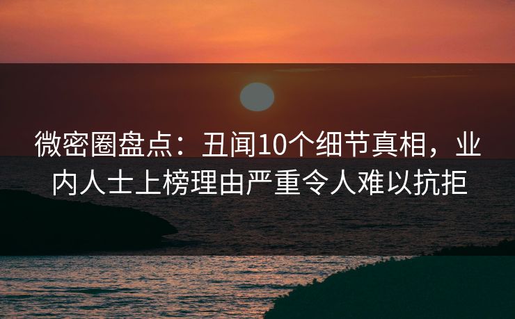 微密圈盘点：丑闻10个细节真相，业内人士上榜理由严重令人难以抗拒
