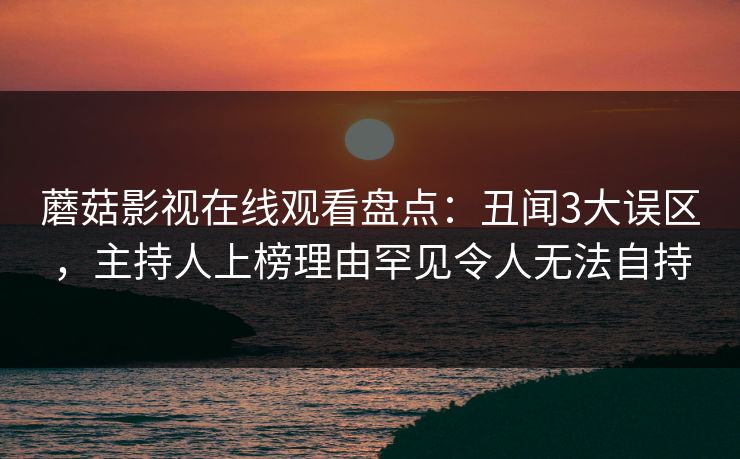 蘑菇影视在线观看盘点：丑闻3大误区，主持人上榜理由罕见令人无法自持