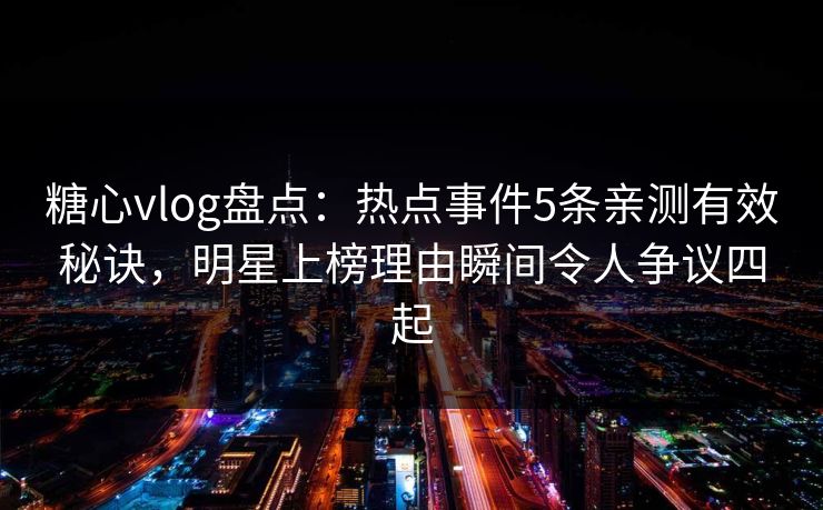 糖心vlog盘点：热点事件5条亲测有效秘诀，明星上榜理由瞬间令人争议四起