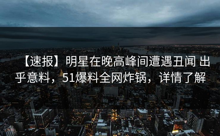 【速报】明星在晚高峰间遭遇丑闻 出乎意料，51爆料全网炸锅，详情了解