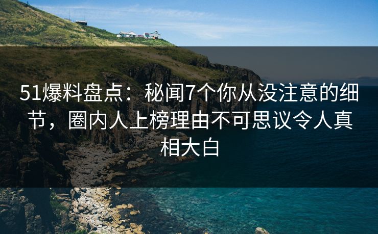 51爆料盘点:秘闻7个你从没注意的细节,圈内人上榜理由不可思议令人真相大白 51爆料盘点:秘闻7个你从没注意的细节,圈内人上榜理由不可思议令人真相大白