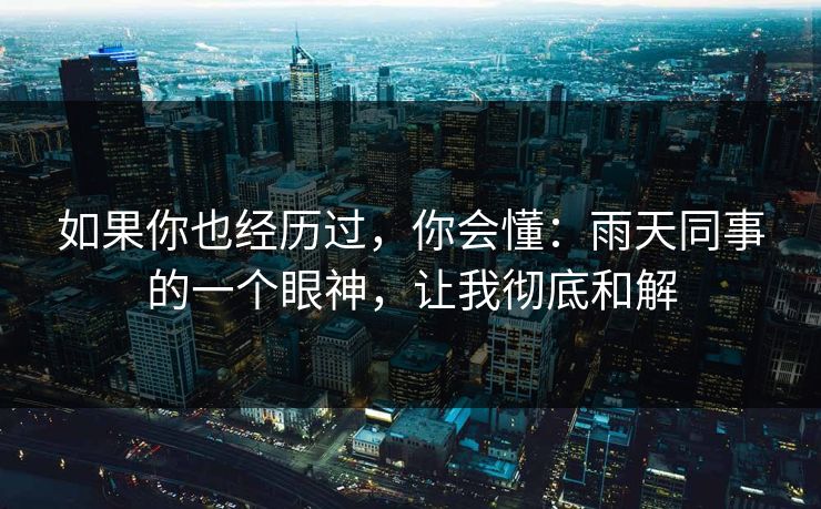 如果你也经历过,你会懂:雨天同事的一个眼神,让我彻底和解 如果你也经历过,你会懂:雨天同事的一个眼神,让我彻底和解