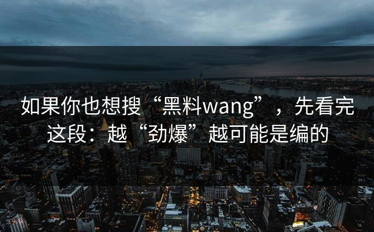 如果你也想搜“黑料wang”，先看完这段：越“劲爆”越可能是编的