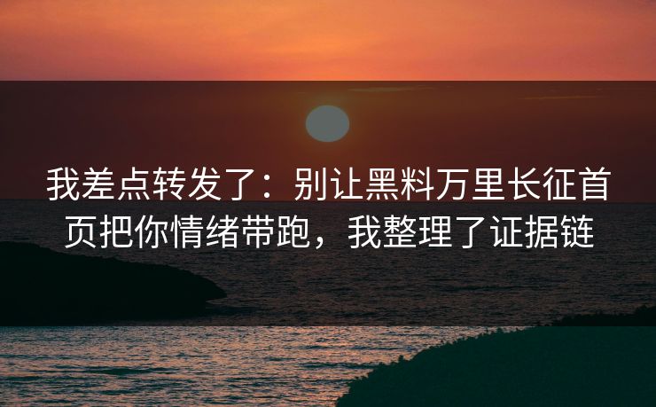 我差点转发了：别让黑料万里长征首页把你情绪带跑，我整理了证据链