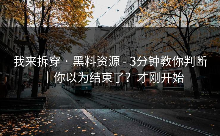我来拆穿 · 黑料资源 - 3分钟教你判断｜你以为结束了？才刚开始