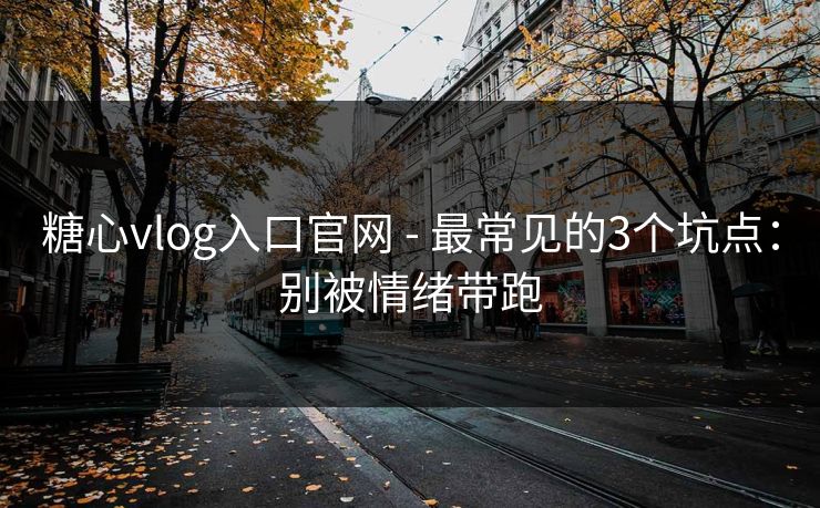 糖心vlog入口官网 - 最常见的3个坑点：别被情绪带跑