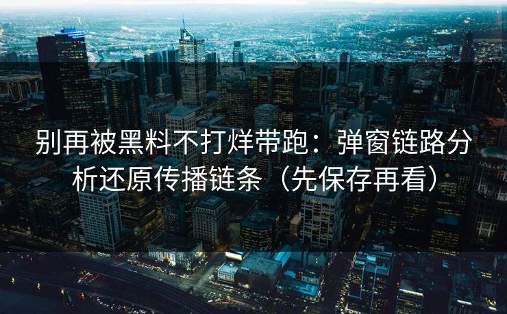 别再被黑料不打烊带跑：弹窗链路分析还原传播链条（先保存再看）