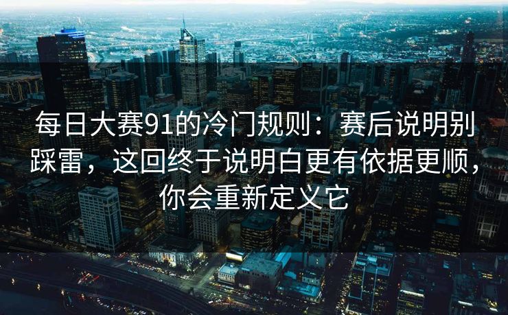 每日大赛91的冷门规则：赛后说明别踩雷，这回终于说明白更有依据更顺，你会重新定义它