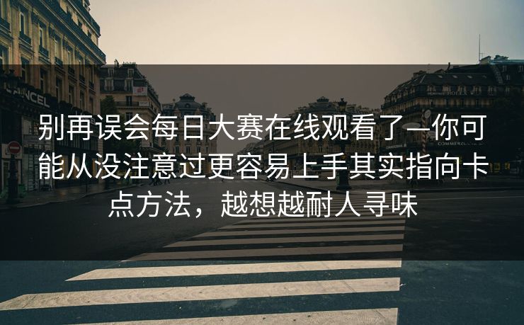 别再误会每日大赛在线观看了—你可能从没注意过更容易上手其实指向卡点方法，越想越耐人寻味