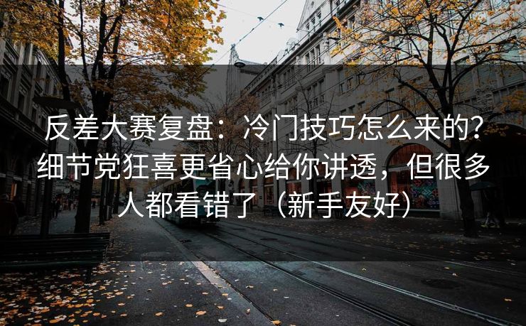 反差大赛复盘：冷门技巧怎么来的？细节党狂喜更省心给你讲透，但很多人都看错了（新手友好）